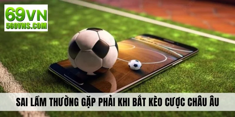 Sai lầm thường gặp phải khi bắt kèo cược châu Âu