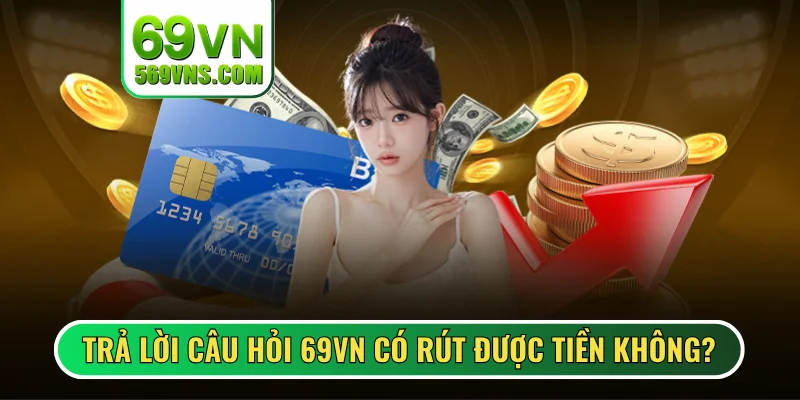 Trả lời câu hỏi 69VN có rút được tiền không?